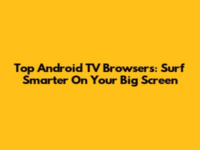 Top Android TV Browsers: Surf Smarter On Your Big Screen