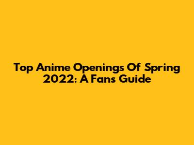 Top Anime Openings Of Spring 2022: A Fan's Guide
