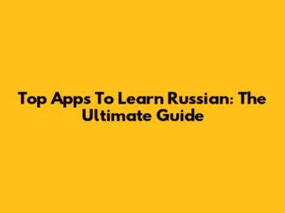 Top Apps To Learn Russian: The Ultimate Guide