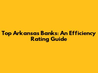 Top Arkansas Banks: An Efficiency Rating Guide