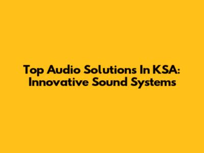 Top Audio Solutions In KSA: Innovative Sound Systems