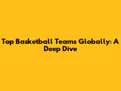 Top Basketball Teams Globally: A Deep Dive