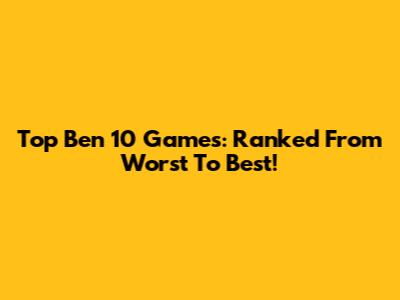 Top Ben 10 Games: Ranked From Worst To Best!