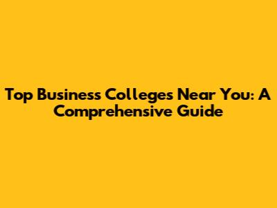 Top Business Colleges Near You: A Comprehensive Guide