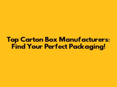 Top Carton Box Manufacturers: Find Your Perfect Packaging!