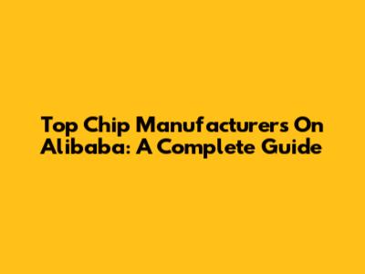Top Chip Manufacturers On Alibaba: A Complete Guide