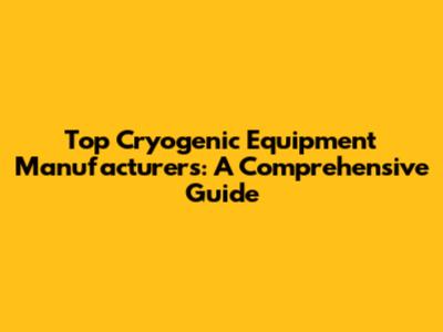 Top Cryogenic Equipment Manufacturers: A Comprehensive Guide