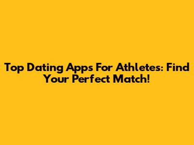 Top Dating Apps For Athletes: Find Your Perfect Match!