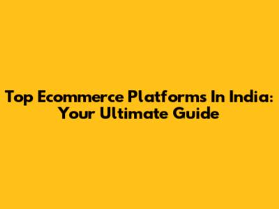 Top Ecommerce Platforms In India: Your Ultimate Guide