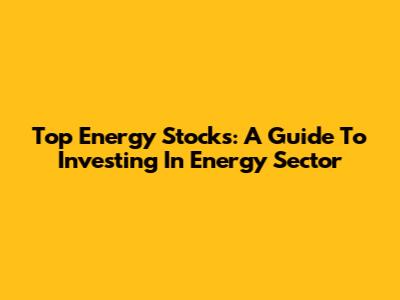 Top Energy Stocks: A Guide To Investing In Energy Sector