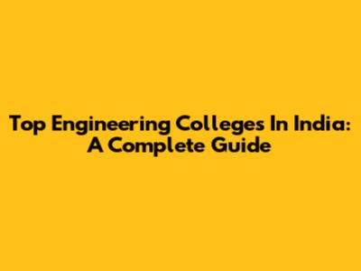 Top Engineering Colleges In India: A Complete Guide