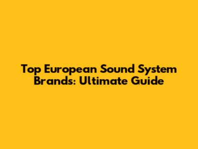 Top European Sound System Brands: Ultimate Guide