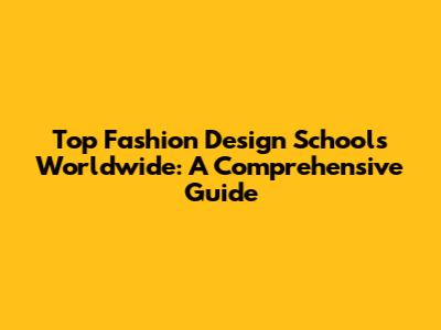 Top Fashion Design Schools Worldwide: A Comprehensive Guide