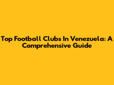 Top Football Clubs In Venezuela: A Comprehensive Guide