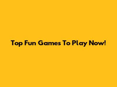 Top Fun Games To Play Now!