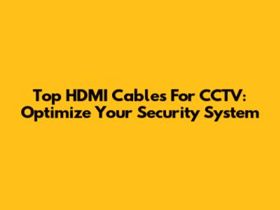 Top HDMI Cables For CCTV: Optimize Your Security System