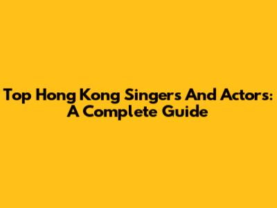 Top Hong Kong Singers And Actors: A Complete Guide