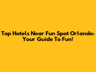 Top Hotels Near Fun Spot Orlando: Your Guide To Fun!
