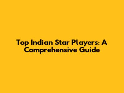 Top Indian Star Players: A Comprehensive Guide
