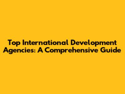Top International Development Agencies: A Comprehensive Guide