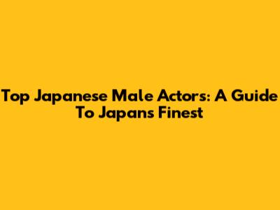 Top Japanese Male Actors: A Guide To Japan's Finest