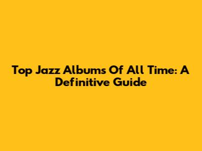 Top Jazz Albums Of All Time: A Definitive Guide
