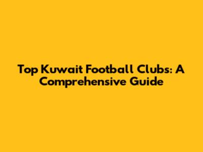 Top Kuwait Football Clubs: A Comprehensive Guide