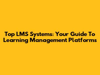 Top LMS Systems: Your Guide To Learning Management Platforms