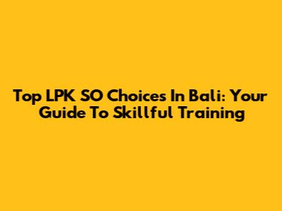 Top LPK SO Choices In Bali: Your Guide To Skillful Training