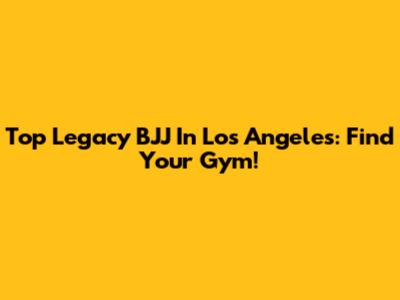 Top Legacy BJJ In Los Angeles: Find Your Gym!