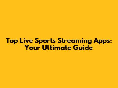 Top Live Sports Streaming Apps: Your Ultimate Guide