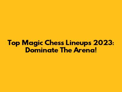 Top Magic Chess Lineups 2023: Dominate The Arena!