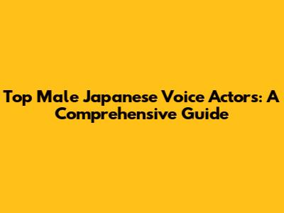 Top Male Japanese Voice Actors: A Comprehensive Guide