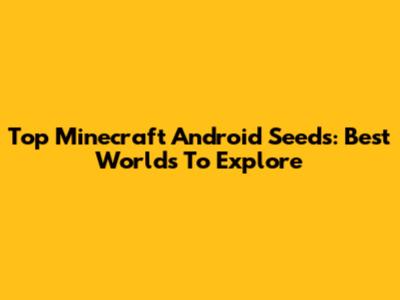 Top Minecraft Android Seeds: Best Worlds To Explore