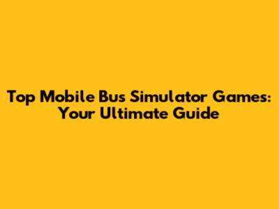 Top Mobile Bus Simulator Games: Your Ultimate Guide