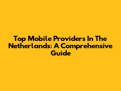 Top Mobile Providers In The Netherlands: A Comprehensive Guide