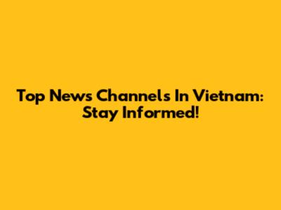 Top News Channels In Vietnam: Stay Informed!