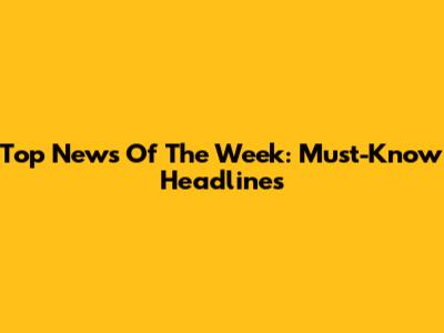 Top News Of The Week: Must-Know Headlines