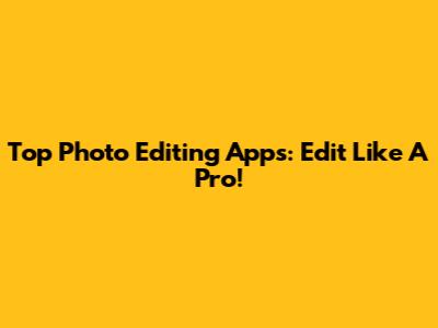 Top Photo Editing Apps: Edit Like A Pro!
