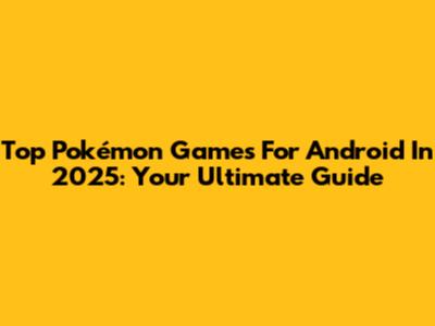 Top Pokémon Games For Android In 2025: Your Ultimate Guide