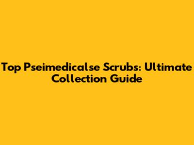 Top Pseimedicalse Scrubs: Ultimate Collection Guide