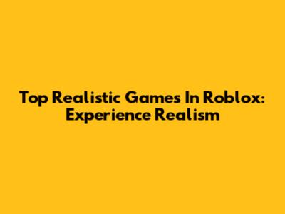 Top Realistic Games In Roblox: Experience Realism