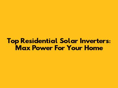Top Residential Solar Inverters: Max Power For Your Home