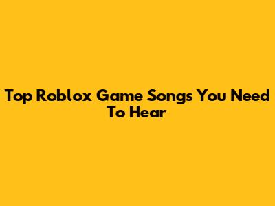 Top Roblox Game Songs You Need To Hear
