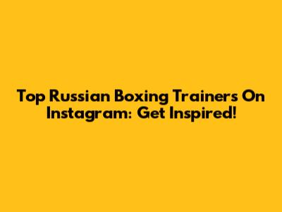 Top Russian Boxing Trainers On Instagram: Get Inspired!