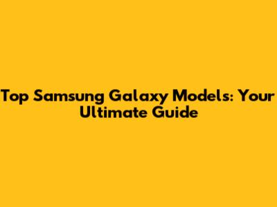 Top Samsung Galaxy Models: Your Ultimate Guide