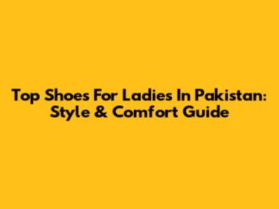 Top Shoes For Ladies In Pakistan: Style & Comfort Guide