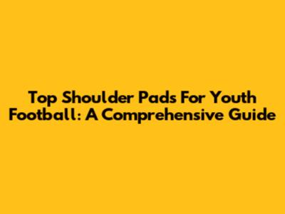 Top Shoulder Pads For Youth Football: A Comprehensive Guide