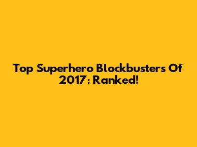 Top Superhero Blockbusters Of 2017: Ranked!