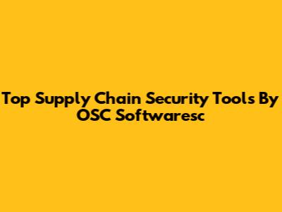 Top Supply Chain Security Tools By OSC Softwaresc